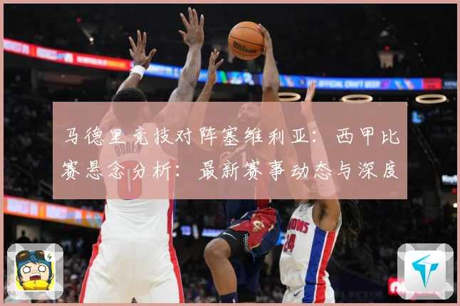 马德里竞技对阵塞维利亚：西甲比赛悬念分析：最新赛事动态与深度分析
