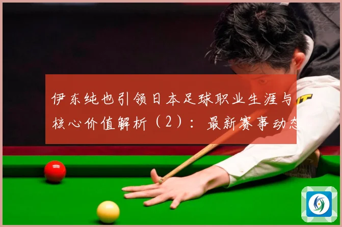 伊东纯也引领日本足球职业生涯与核心价值解析（2）：最新赛事动态与深度分析