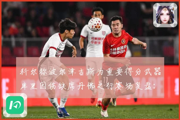 科尔称波尔津吉斯为重要得分武器库里因伤缺席丹佛之行赛场复盘：最新赛事动态与深度分析