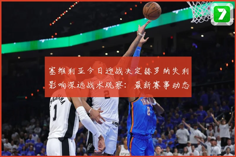 塞维利亚今日迎战决定赫罗纳失利影响深远战术观察：最新赛事动态与深度分析