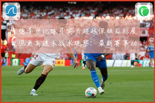 德泽尔比球员实力超越保级目标展现更高追求战术观察：最新赛事动态与深度分析