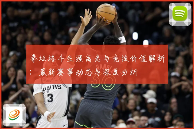 拳坛格斗生涯高光与竞技价值解析：最新赛事动态与深度分析