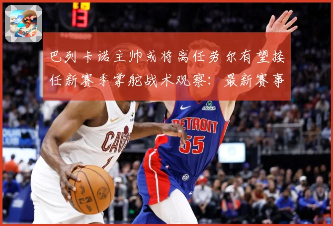 巴列卡诺主帅或将离任劳尔有望接任新赛季掌舵战术观察：最新赛事动态与深度分析