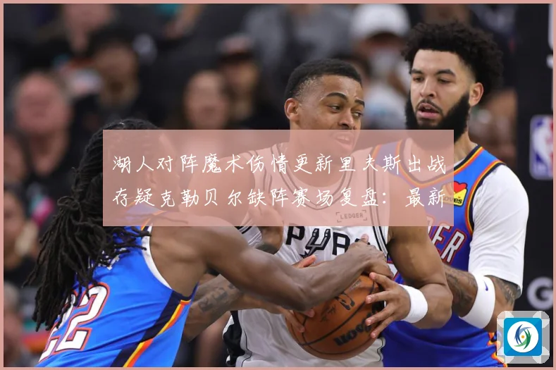 湖人对阵魔术伤情更新里夫斯出战存疑克勒贝尔缺阵赛场复盘：最新赛事动态与深度分析