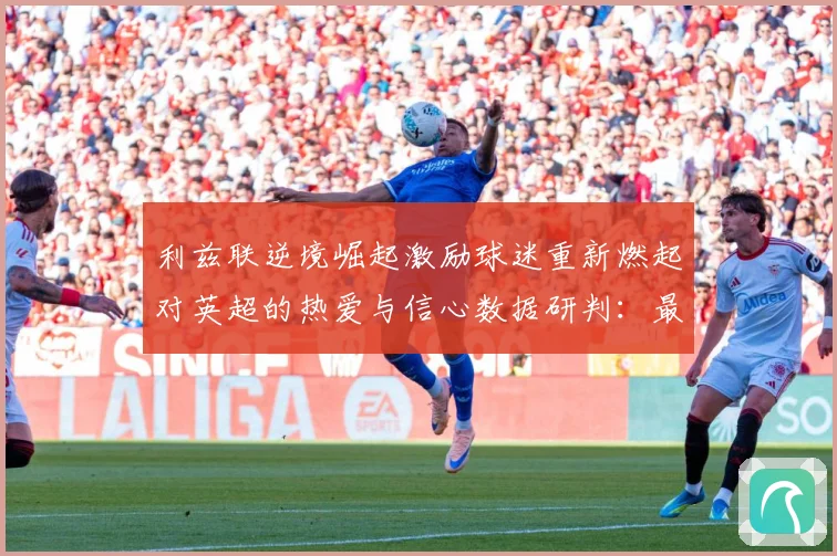 利兹联逆境崛起激励球迷重新燃起对英超的热爱与信心数据研判：最新赛事动态与深度分析