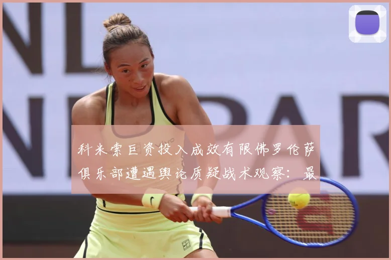 科米索巨资投入成效有限佛罗伦萨俱乐部遭遇舆论质疑战术观察：最新赛事动态与深度分析