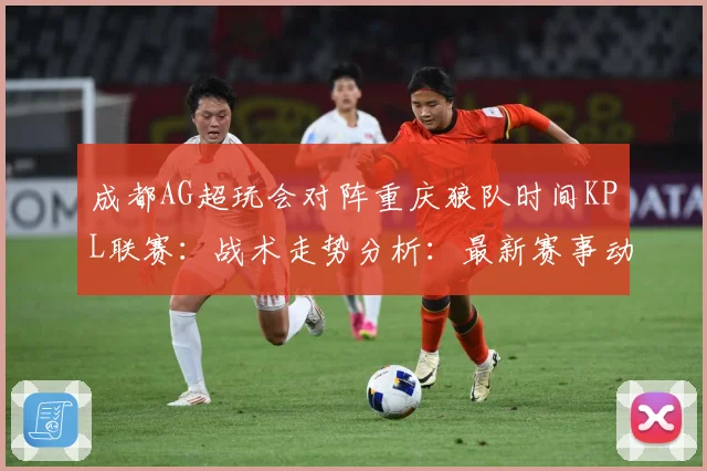 成都AG超玩会对阵重庆狼队时间KPL联赛：战术走势分析：最新赛事动态与深度分析