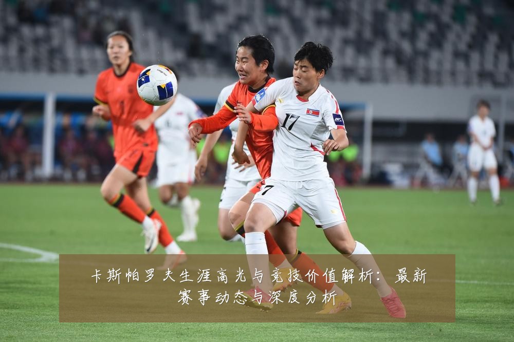 卡斯帕罗夫生涯高光与竞技价值解析：最新赛事动态与深度分析