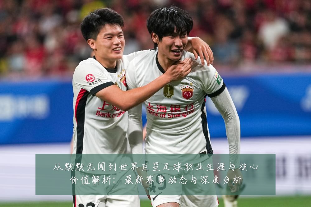 从默默无闻到世界巨星足球职业生涯与核心价值解析：最新赛事动态与深度分析