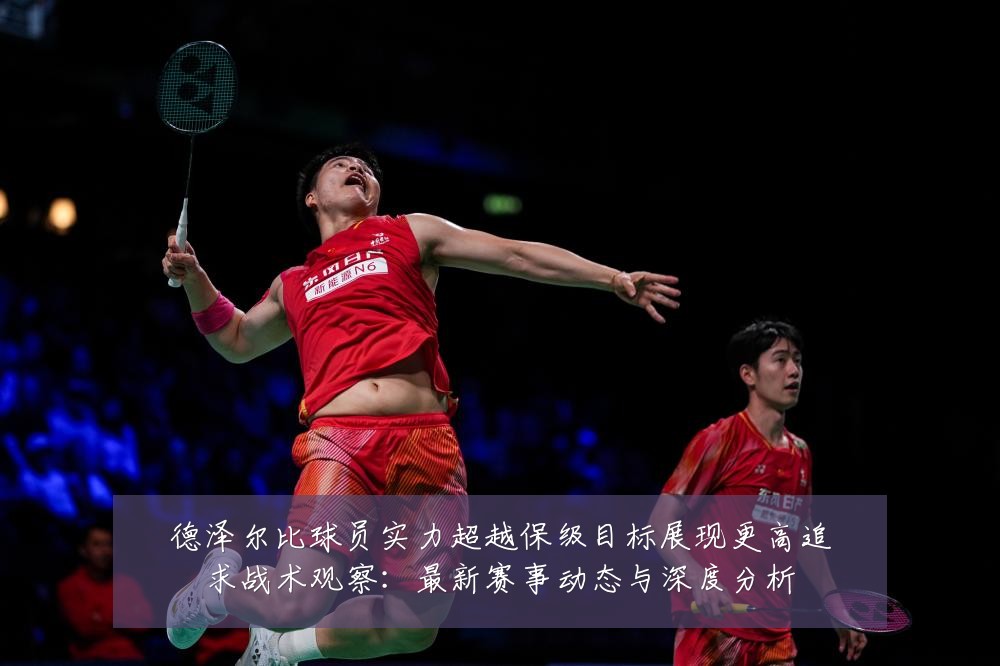 德泽尔比球员实力超越保级目标展现更高追求战术观察:最新赛事动态与深度分析