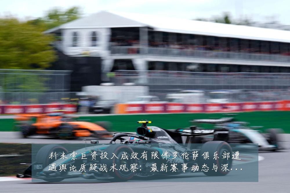 科米索巨资投入成效有限佛罗伦萨俱乐部遭遇舆论质疑战术观察：最新赛事动态与深度分析