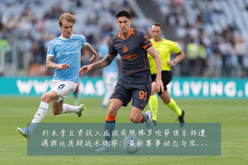 科米索巨资投入成效有限佛罗伦萨俱乐部遭遇舆论质疑战术观察：最新赛事动态与深度分析