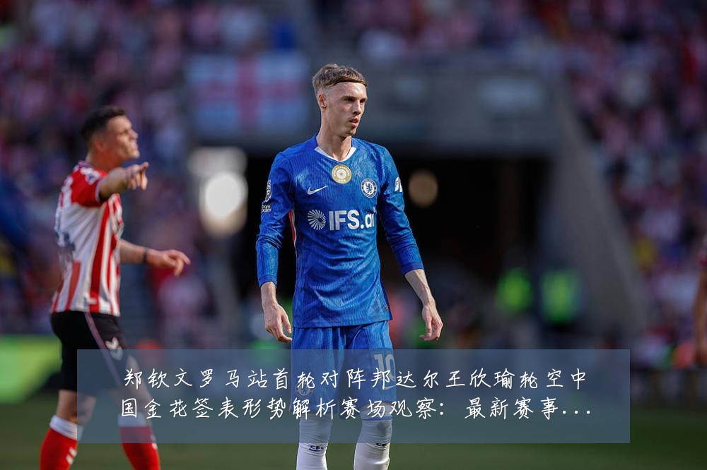 郑钦文罗马站首轮对阵邦达尔王欣瑜轮空中国金花签表形势解析赛场观察：最新赛事动态与深度分析