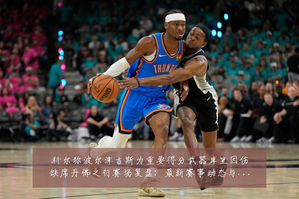 科尔称波尔津吉斯为重要得分武器库里因伤缺席丹佛之行赛场复盘：最新赛事动态与深度分析