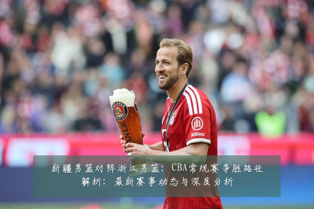 新疆男篮对阵浙江男篮:CBA常规赛争胜路径解析:最新赛事动态与深度分析
