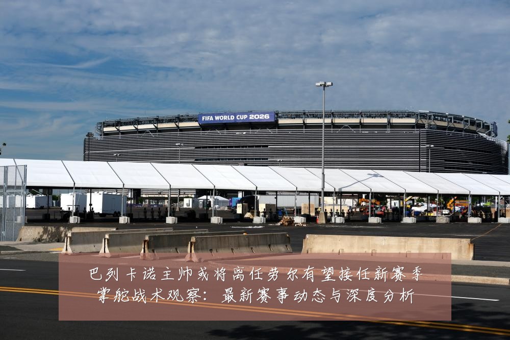 巴列卡诺主帅或将离任劳尔有望接任新赛季掌舵战术观察：最新赛事动态与深度分析