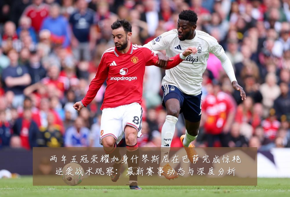 两年五冠荣耀加身什琴斯尼在巴萨完成惊艳逆袭战术观察：最新赛事动态与深度分析