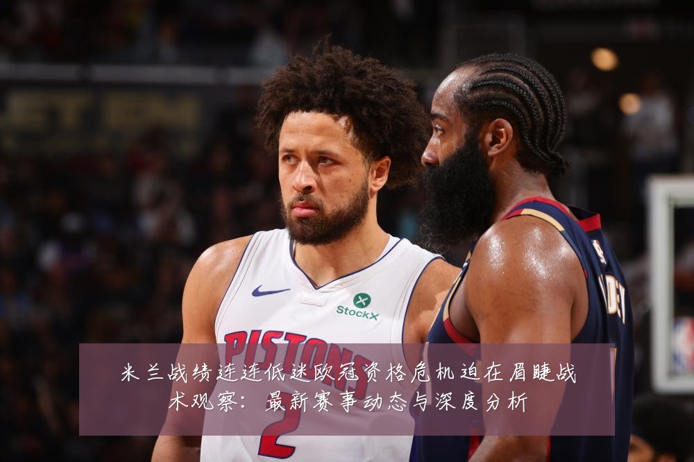 米兰战绩连连低迷欧冠资格危机迫在眉睫战术观察：最新赛事动态与深度分析